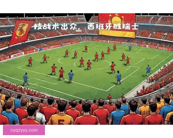 西班牙对阵瑞士赛前深度解析与双方战术较量展望 西班牙对阵瑞士赛前深度解析与双方战术较量展望